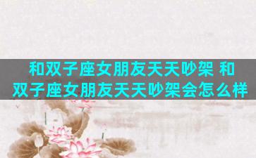 和双子座女朋友天天吵架 和双子座女朋友天天吵架会怎么样